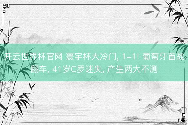 开云世界杯官网 寰宇杯大冷门, 1-1! 葡萄牙首战翻车, 41岁C罗迷失, 产生两大不测