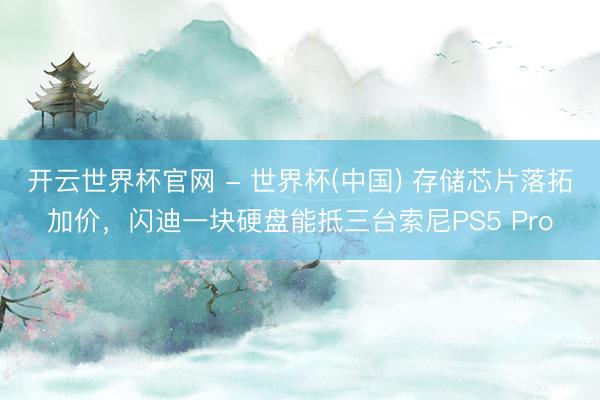 开云世界杯官网 - 世界杯(中国) 存储芯片落拓加价，闪迪一块硬盘能抵三台索尼PS5 Pro