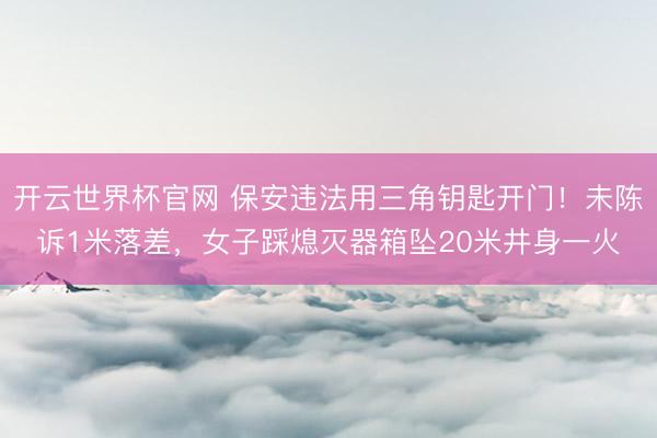 开云世界杯官网 保安违法用三角钥匙开门！未陈诉1米落差，女子踩熄灭器箱坠20米井身一火