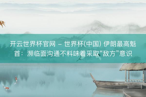 开云世界杯官网 - 世界杯(中国) 伊朗最高魁首：濒临面沟通不料味着采取“敌方”意识