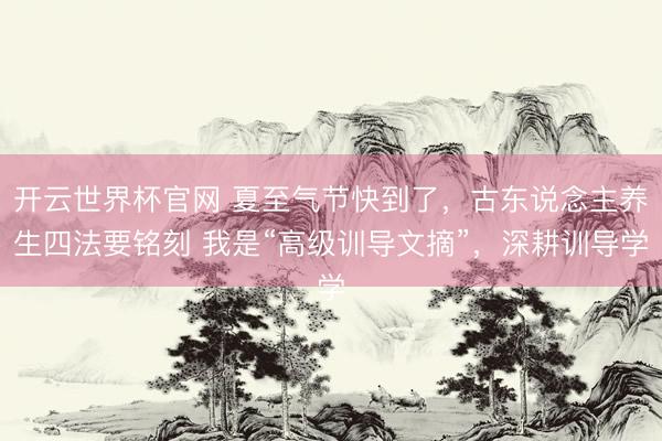 开云世界杯官网 夏至气节快到了,古东说念主养生四法要铭刻 我是“高级训导文摘”,深耕训导学