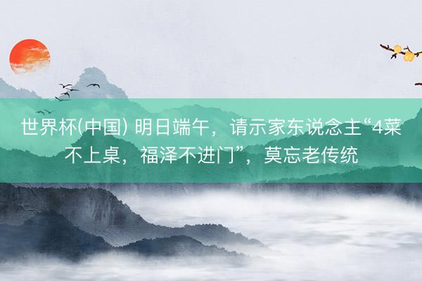 世界杯(中国) 明日端午,请示家东说念主“4菜不上桌,福泽不进门”,莫忘老传统