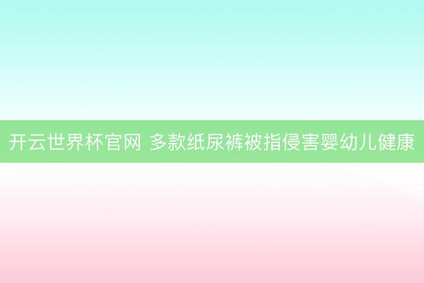 开云世界杯官网 多款纸尿裤被指侵害婴幼儿健康