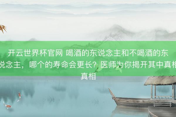 开云世界杯官网 喝酒的东说念主和不喝酒的东说念主,哪个的寿命会更长?医师为你揭开其中真相