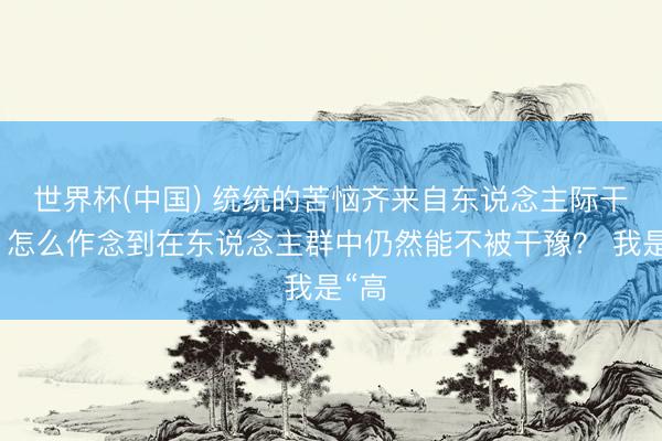 世界杯(中国) 统统的苦恼齐来自东说念主际干系,怎么作念到在东说念主群中仍然能不被干豫? 我是“高