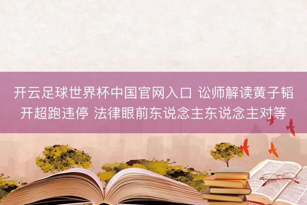 开云足球世界杯中国官网入口 讼师解读黄子韬开超跑违停 法律眼前东说念主东说念主对等
