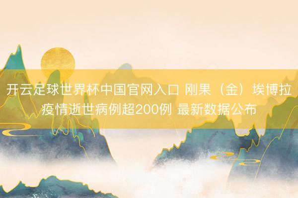 开云足球世界杯中国官网入口 刚果(金)埃博拉疫情逝世病例超200例 最新数据公布