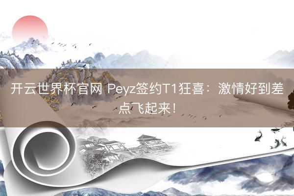 开云世界杯官网 Peyz签约T1狂喜:激情好到差点飞起来!