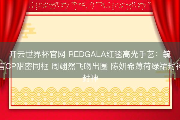 开云世界杯官网 REDGALA红毯高光手艺:毓言CP甜密同框 周翊然飞吻出圈 陈妍希薄荷绿裙封神