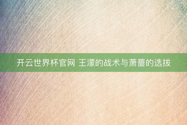 开云世界杯官网 王濛的战术与萧蔷的选拔
